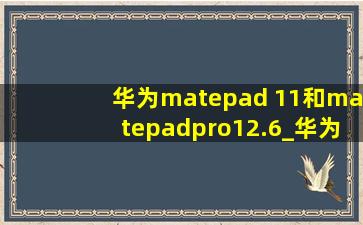 华为matepad 11和matepadpro12.6_华为matepad11和matepad pro12.6对比